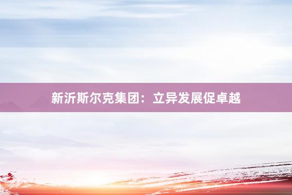 新沂斯尔克集团：立异发展促卓越