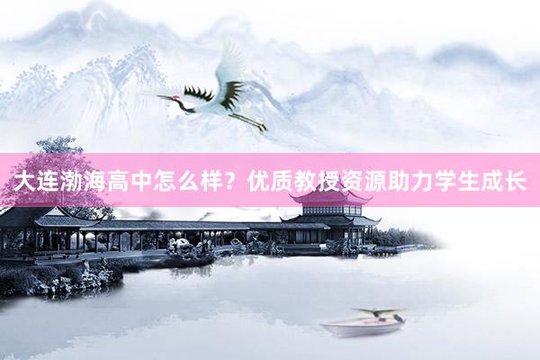 大连渤海高中怎么样？优质教授资源助力学生成长