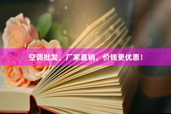 空调批发，厂家直销，价钱更优惠！